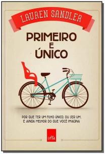 Primeiro e Único: Por Que Ter Um Filho Único, Ou Ser Um, é Ainda Melhor Do Que Você Imagina